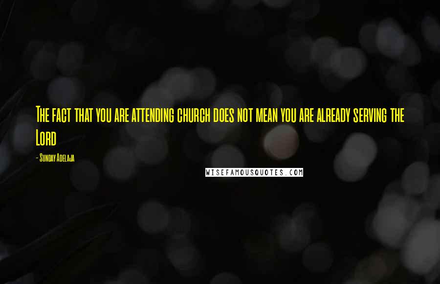 Sunday Adelaja Quotes: The fact that you are attending church does not mean you are already serving the Lord
