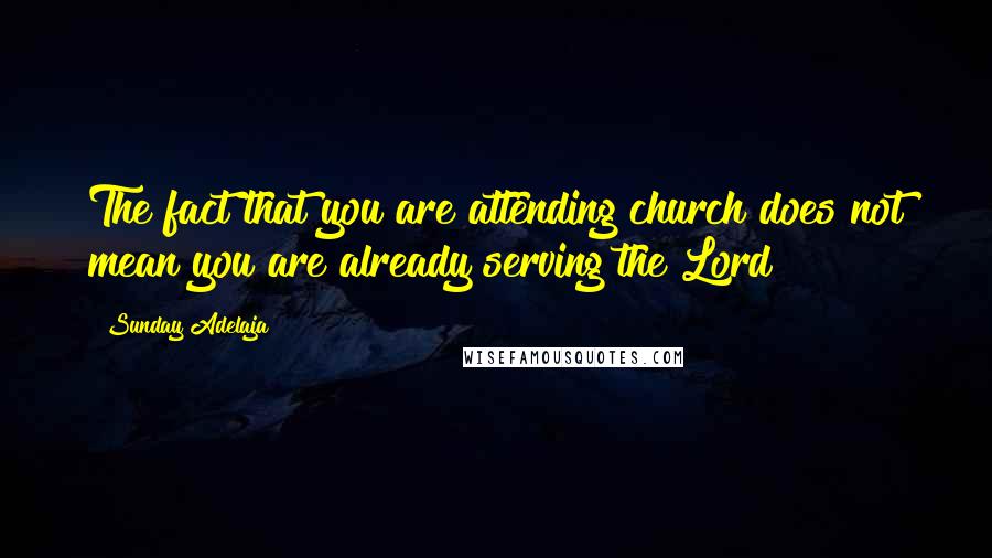 Sunday Adelaja Quotes: The fact that you are attending church does not mean you are already serving the Lord