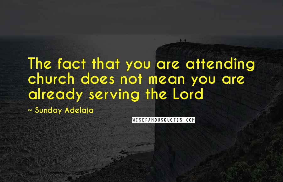 Sunday Adelaja Quotes: The fact that you are attending church does not mean you are already serving the Lord