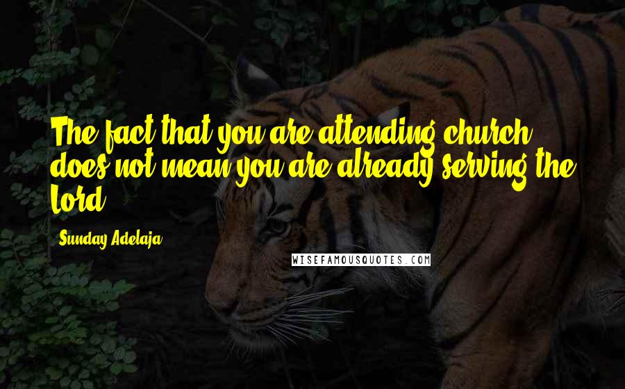 Sunday Adelaja Quotes: The fact that you are attending church does not mean you are already serving the Lord