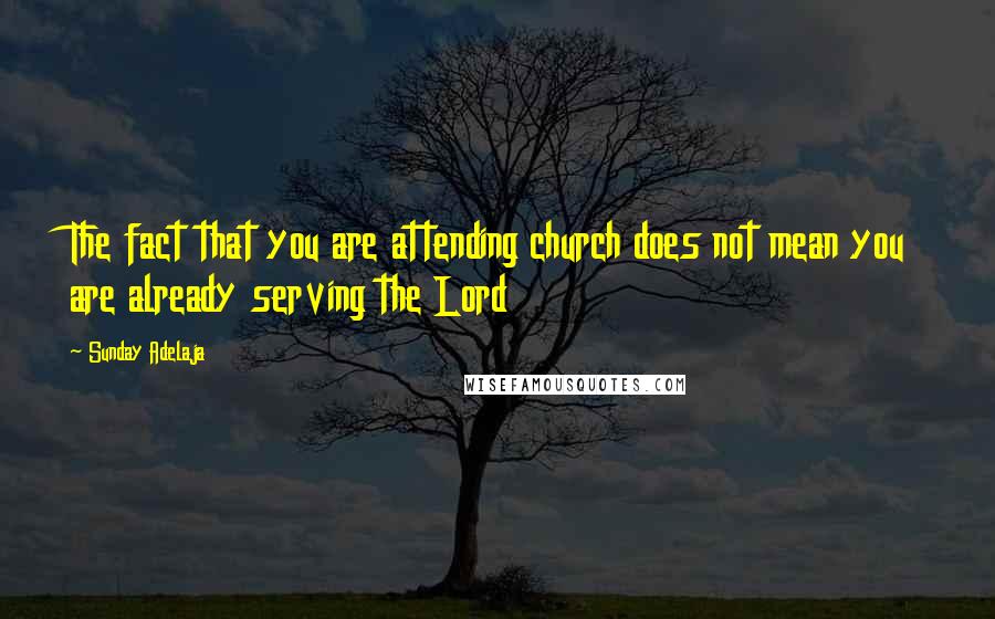 Sunday Adelaja Quotes: The fact that you are attending church does not mean you are already serving the Lord