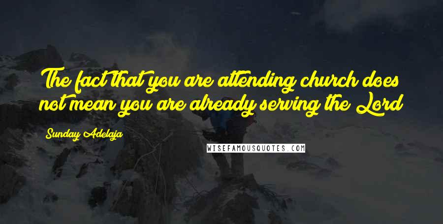 Sunday Adelaja Quotes: The fact that you are attending church does not mean you are already serving the Lord