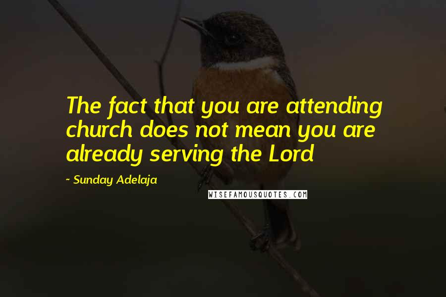Sunday Adelaja Quotes: The fact that you are attending church does not mean you are already serving the Lord