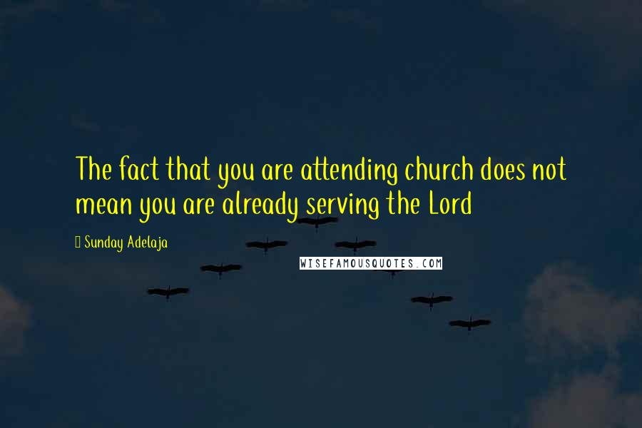 Sunday Adelaja Quotes: The fact that you are attending church does not mean you are already serving the Lord