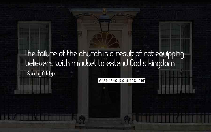 Sunday Adelaja Quotes: The failure of the church is a result of not equipping believers with mindset to extend God's kingdom