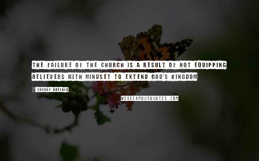 Sunday Adelaja Quotes: The failure of the church is a result of not equipping believers with mindset to extend God's kingdom