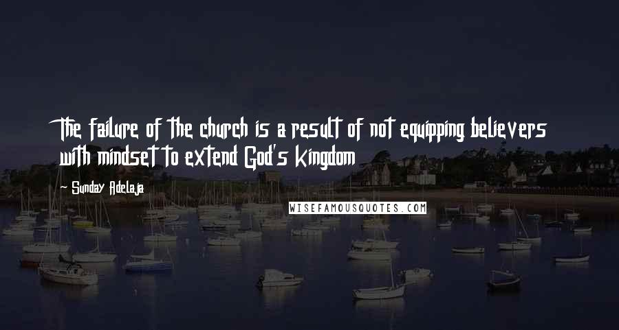 Sunday Adelaja Quotes: The failure of the church is a result of not equipping believers with mindset to extend God's kingdom