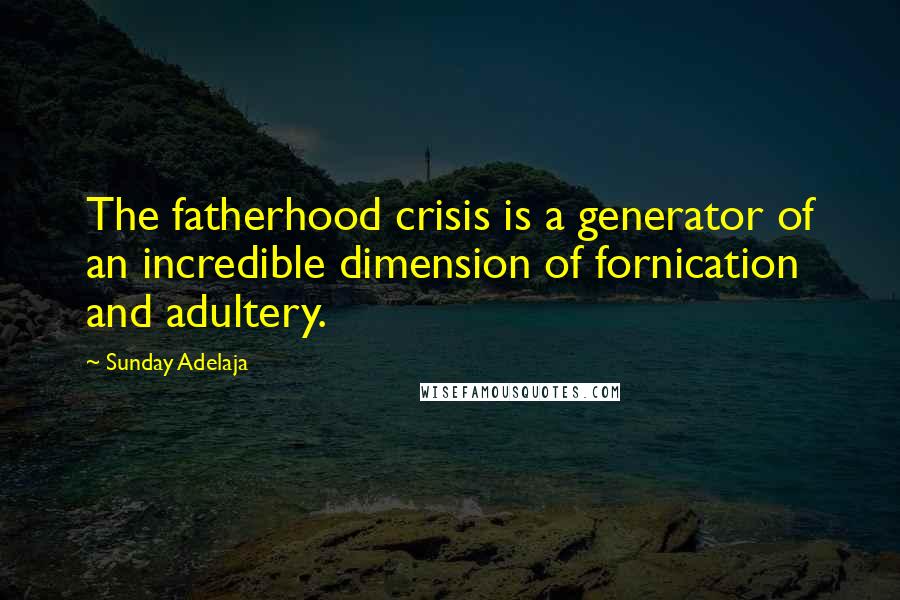 Sunday Adelaja Quotes: The fatherhood crisis is a generator of an incredible dimension of fornication and adultery.