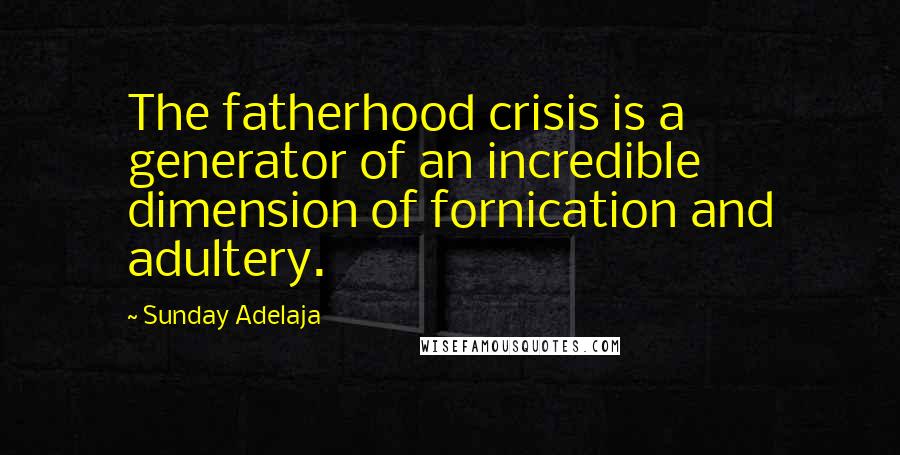 Sunday Adelaja Quotes: The fatherhood crisis is a generator of an incredible dimension of fornication and adultery.