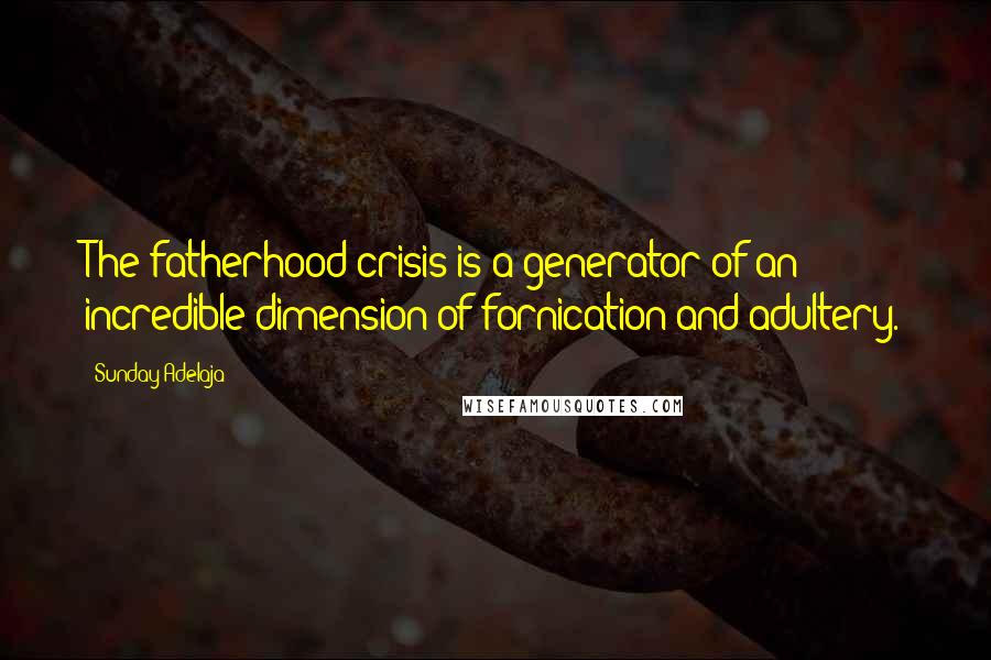 Sunday Adelaja Quotes: The fatherhood crisis is a generator of an incredible dimension of fornication and adultery.