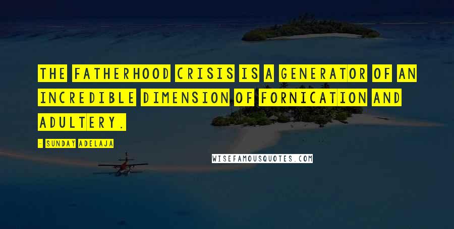 Sunday Adelaja Quotes: The fatherhood crisis is a generator of an incredible dimension of fornication and adultery.