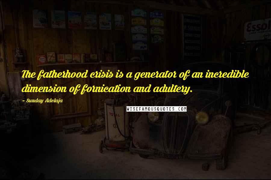 Sunday Adelaja Quotes: The fatherhood crisis is a generator of an incredible dimension of fornication and adultery.