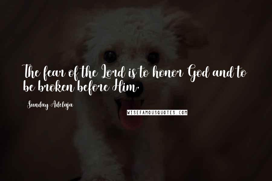 Sunday Adelaja Quotes: The fear of the Lord is to honor God and to be broken before Him.
