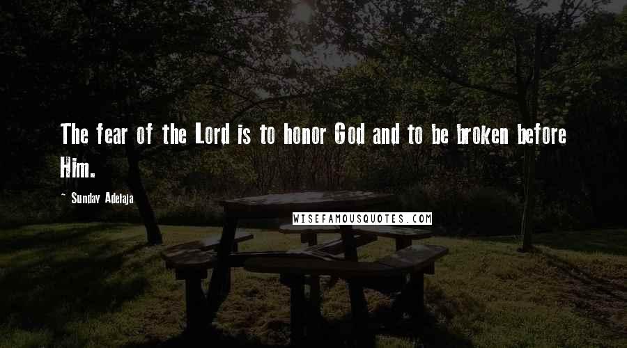 Sunday Adelaja Quotes: The fear of the Lord is to honor God and to be broken before Him.