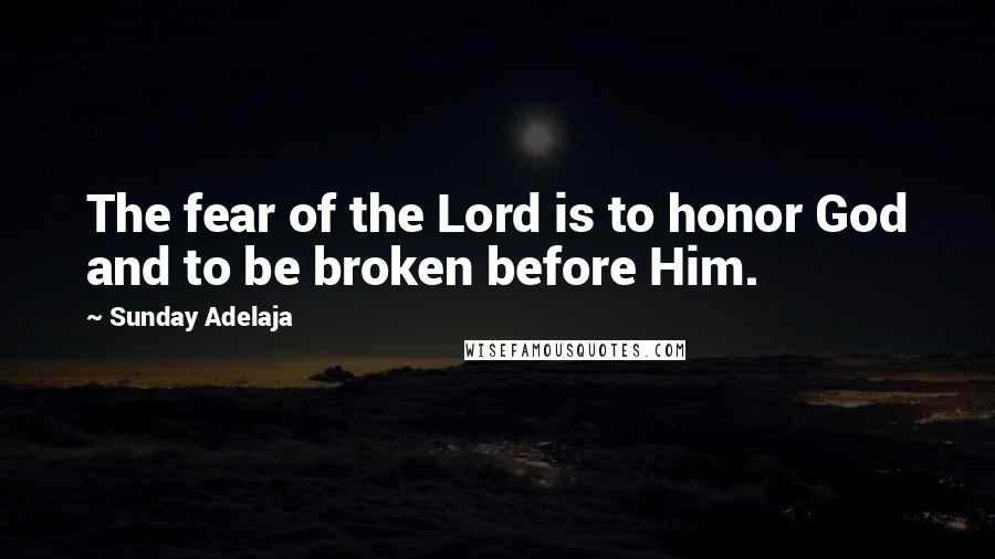 Sunday Adelaja Quotes: The fear of the Lord is to honor God and to be broken before Him.