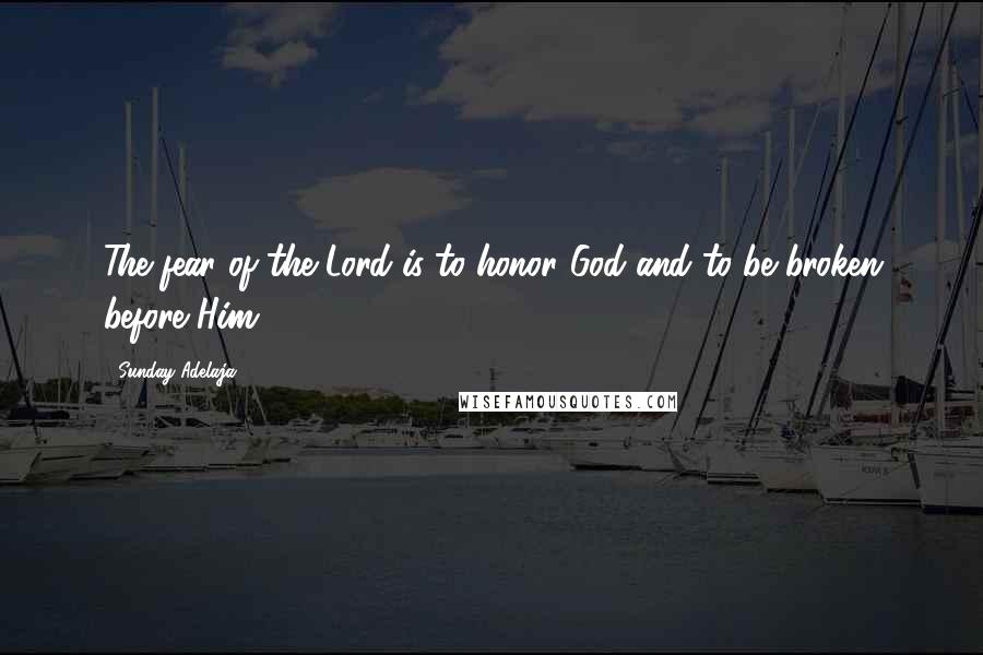 Sunday Adelaja Quotes: The fear of the Lord is to honor God and to be broken before Him.