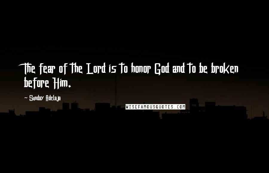 Sunday Adelaja Quotes: The fear of the Lord is to honor God and to be broken before Him.