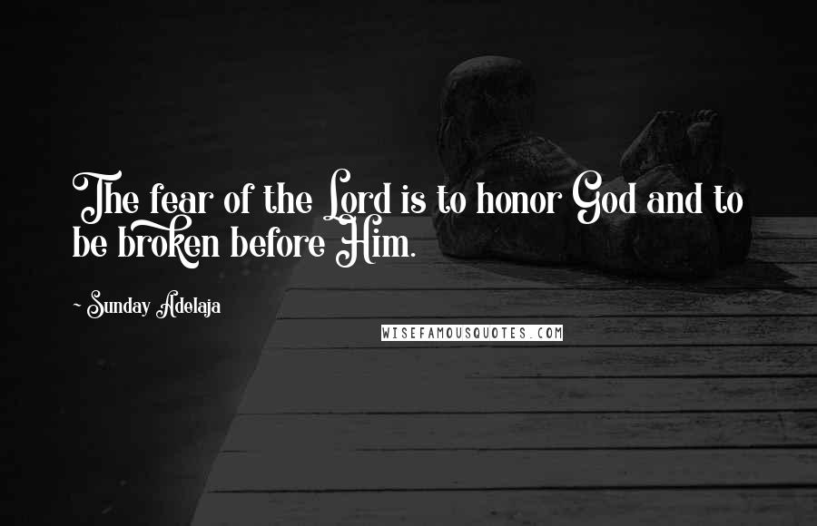 Sunday Adelaja Quotes: The fear of the Lord is to honor God and to be broken before Him.