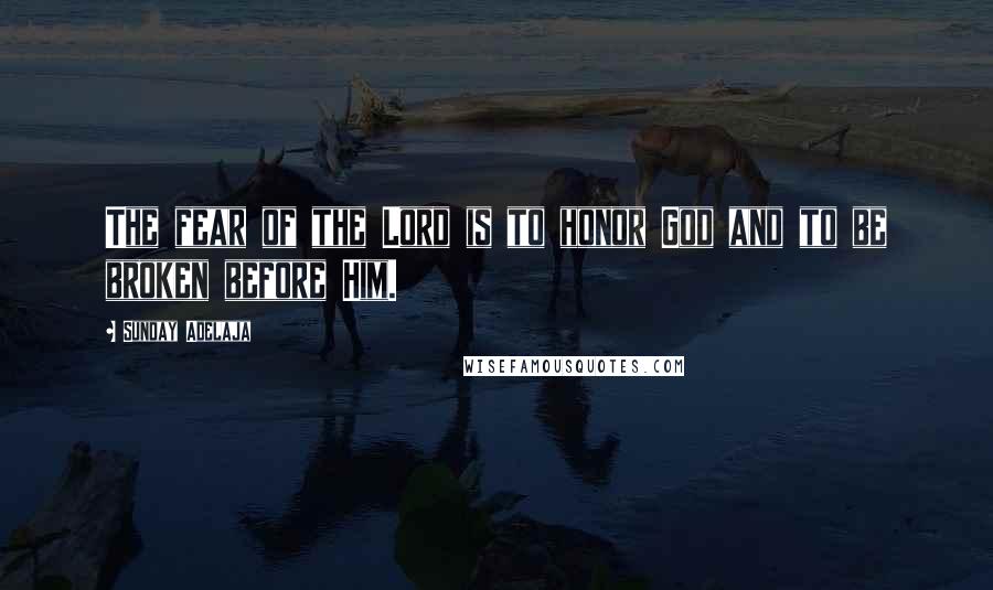 Sunday Adelaja Quotes: The fear of the Lord is to honor God and to be broken before Him.