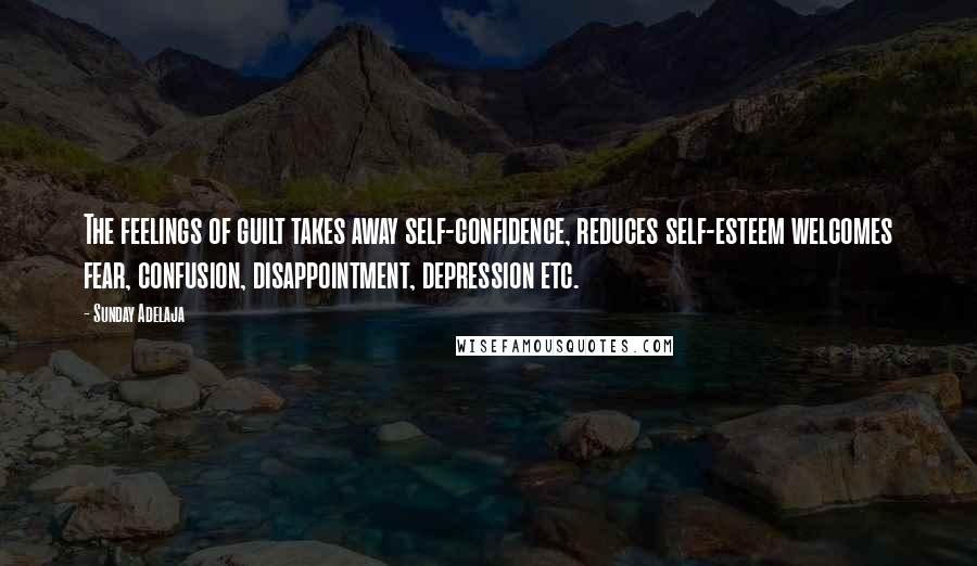 Sunday Adelaja Quotes: The feelings of guilt takes away self-confidence, reduces self-esteem welcomes fear, confusion, disappointment, depression etc.