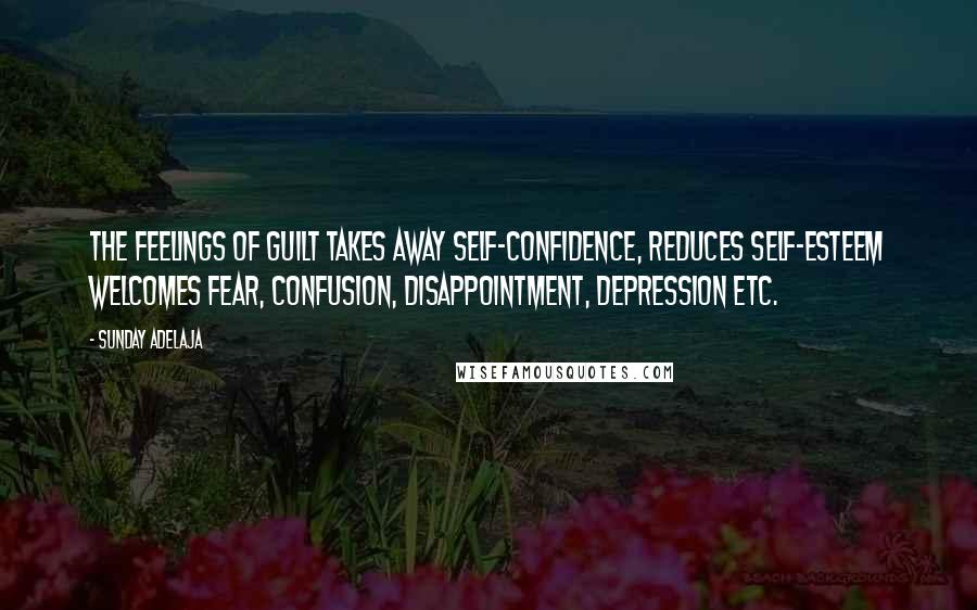 Sunday Adelaja Quotes: The feelings of guilt takes away self-confidence, reduces self-esteem welcomes fear, confusion, disappointment, depression etc.