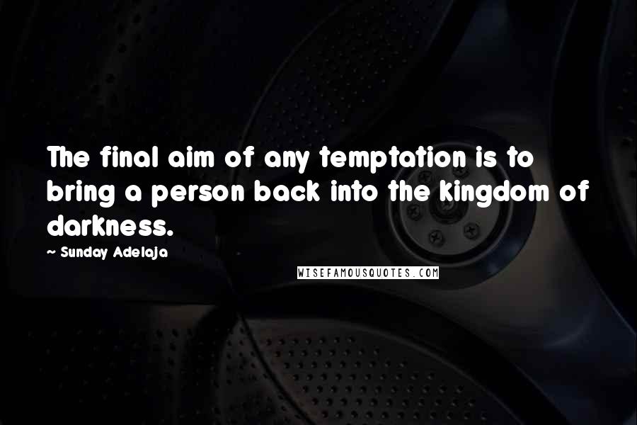 Sunday Adelaja Quotes: The final aim of any temptation is to bring a person back into the kingdom of darkness.
