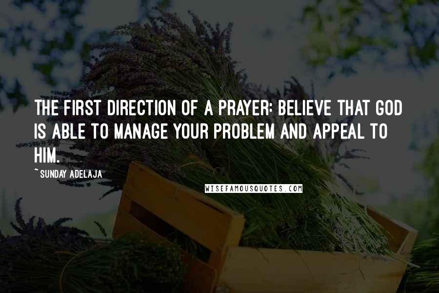 Sunday Adelaja Quotes: The first direction of a prayer: believe that God is able to manage your problem and appeal to Him.