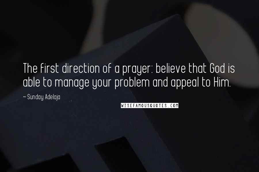 Sunday Adelaja Quotes: The first direction of a prayer: believe that God is able to manage your problem and appeal to Him.