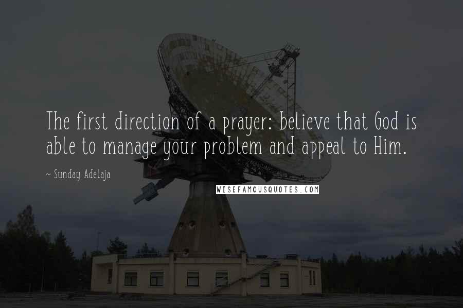 Sunday Adelaja Quotes: The first direction of a prayer: believe that God is able to manage your problem and appeal to Him.