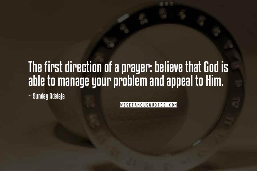 Sunday Adelaja Quotes: The first direction of a prayer: believe that God is able to manage your problem and appeal to Him.