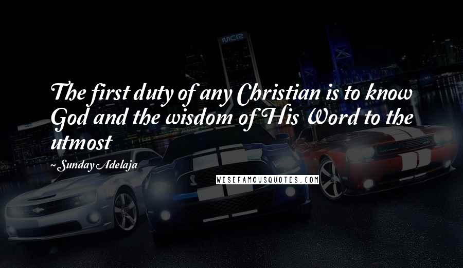 Sunday Adelaja Quotes: The first duty of any Christian is to know God and the wisdom of His Word to the utmost