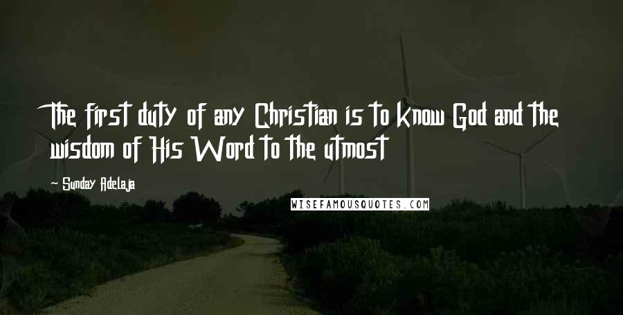 Sunday Adelaja Quotes: The first duty of any Christian is to know God and the wisdom of His Word to the utmost