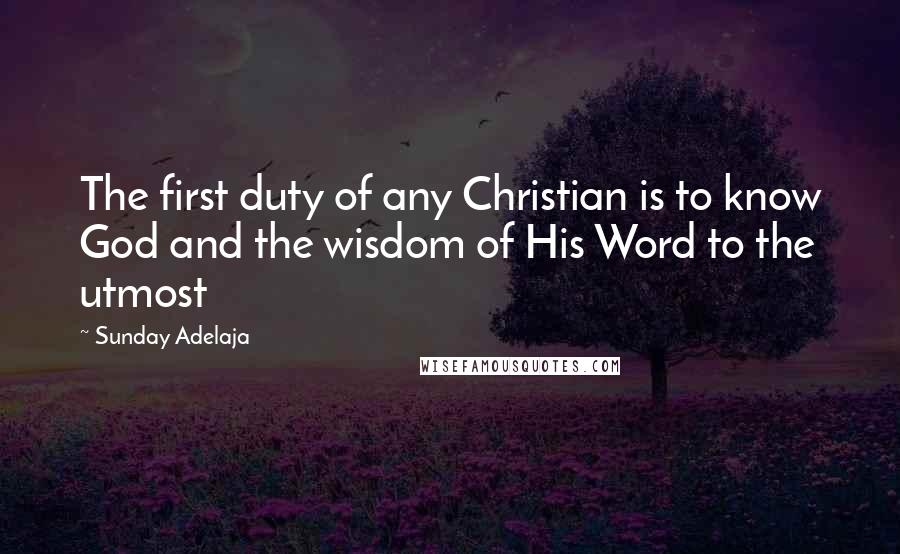 Sunday Adelaja Quotes: The first duty of any Christian is to know God and the wisdom of His Word to the utmost