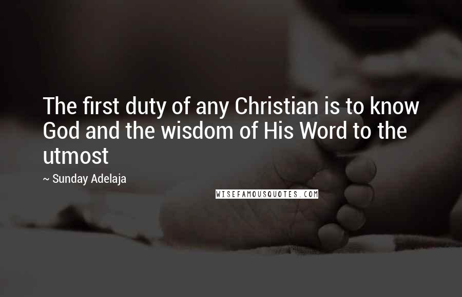 Sunday Adelaja Quotes: The first duty of any Christian is to know God and the wisdom of His Word to the utmost