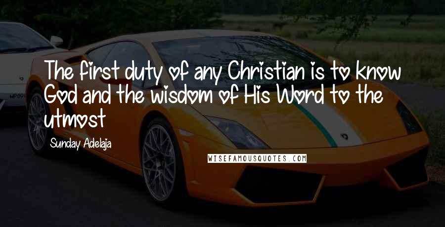 Sunday Adelaja Quotes: The first duty of any Christian is to know God and the wisdom of His Word to the utmost