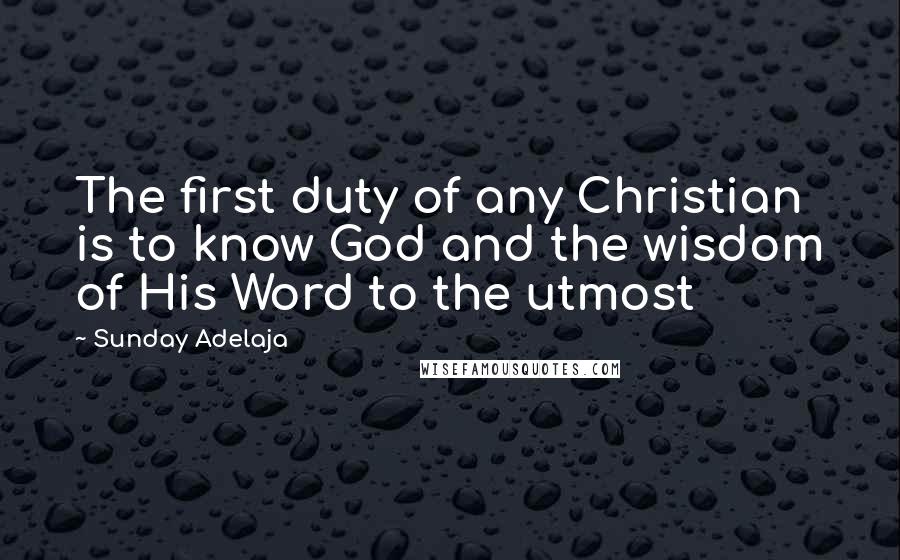 Sunday Adelaja Quotes: The first duty of any Christian is to know God and the wisdom of His Word to the utmost