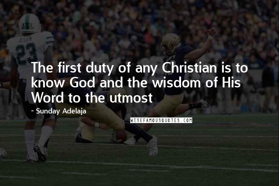 Sunday Adelaja Quotes: The first duty of any Christian is to know God and the wisdom of His Word to the utmost