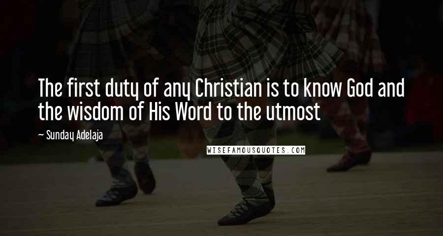 Sunday Adelaja Quotes: The first duty of any Christian is to know God and the wisdom of His Word to the utmost