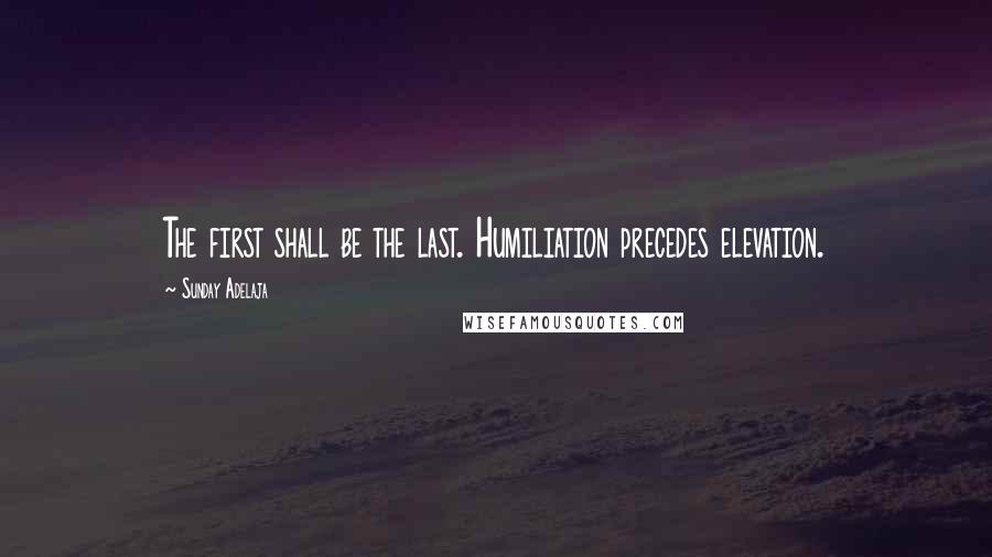 Sunday Adelaja Quotes: The first shall be the last. Humiliation precedes elevation.