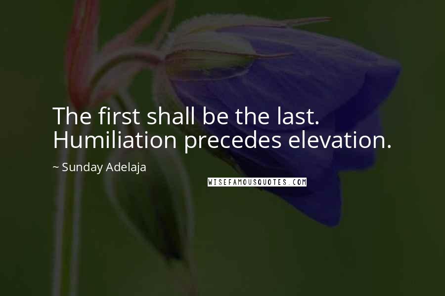 Sunday Adelaja Quotes: The first shall be the last. Humiliation precedes elevation.