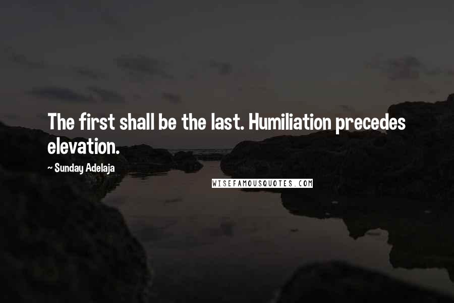 Sunday Adelaja Quotes: The first shall be the last. Humiliation precedes elevation.