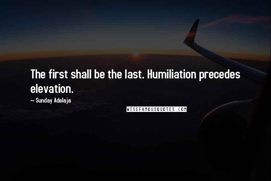 Sunday Adelaja Quotes: The first shall be the last. Humiliation precedes elevation.