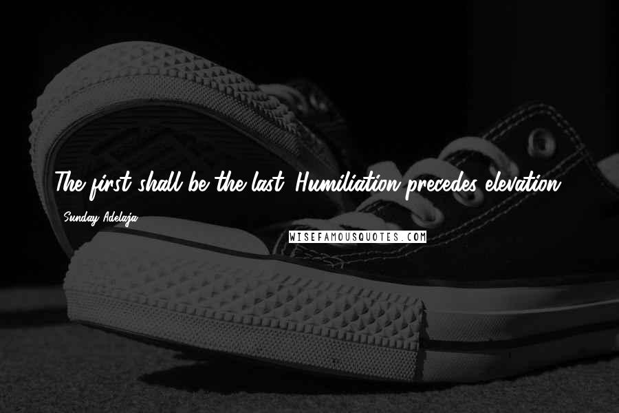 Sunday Adelaja Quotes: The first shall be the last. Humiliation precedes elevation.