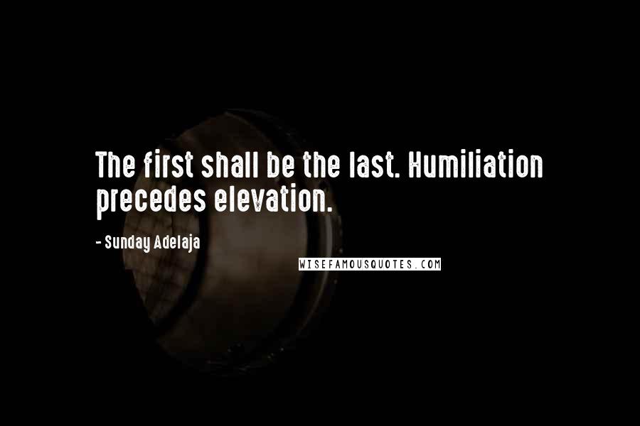 Sunday Adelaja Quotes: The first shall be the last. Humiliation precedes elevation.