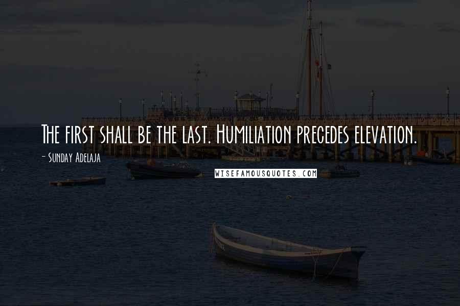 Sunday Adelaja Quotes: The first shall be the last. Humiliation precedes elevation.