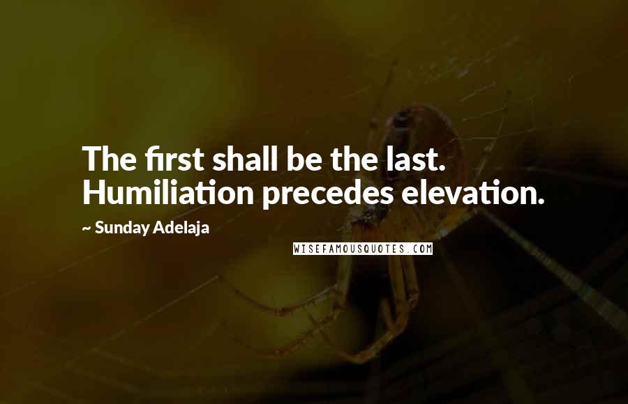 Sunday Adelaja Quotes: The first shall be the last. Humiliation precedes elevation.