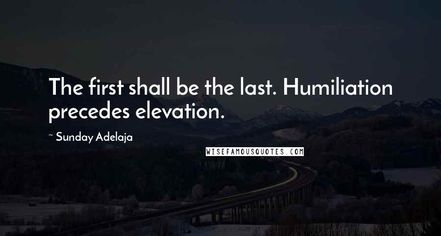 Sunday Adelaja Quotes: The first shall be the last. Humiliation precedes elevation.