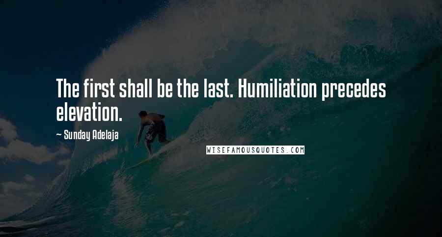 Sunday Adelaja Quotes: The first shall be the last. Humiliation precedes elevation.