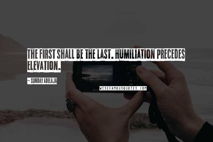 Sunday Adelaja Quotes: The first shall be the last. Humiliation precedes elevation.