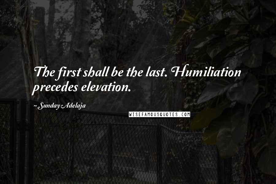 Sunday Adelaja Quotes: The first shall be the last. Humiliation precedes elevation.